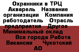 Охранники в ТРЦ "Акварель › Название организации ­ Компания-работодатель › Отрасль предприятия ­ Другое › Минимальный оклад ­ 20 000 - Все города Работа » Вакансии   . Чукотский АО